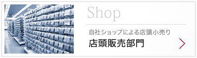 Shop 自社ショップによる店頭小売り「店頭販売部門」